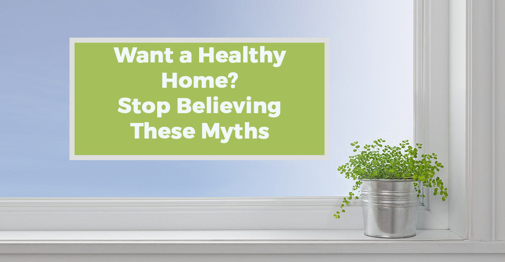 For a Healthy Home, Stop Believing These Three Myths