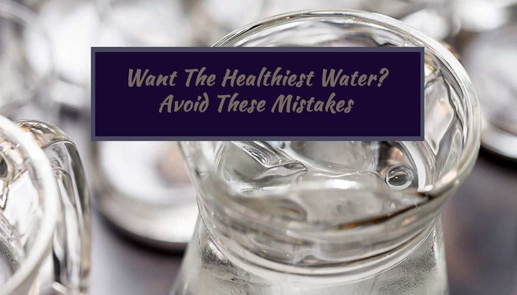 Want the Healthiest Water? Avoid These Mistakes